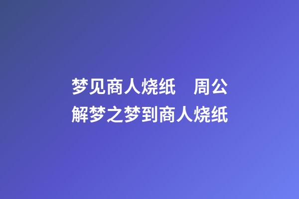 梦见商人烧纸　周公解梦之梦到商人烧纸